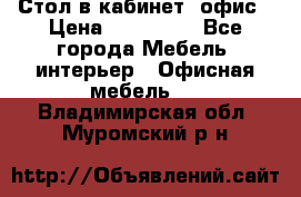 Стол в кабинет, офис › Цена ­ 100 000 - Все города Мебель, интерьер » Офисная мебель   . Владимирская обл.,Муромский р-н